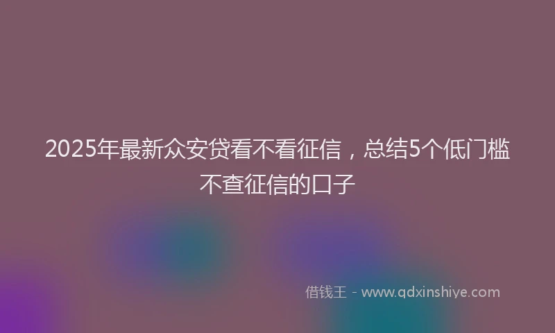 2025年最新众安贷看不看征信，总结5个低门槛不查征信的口子