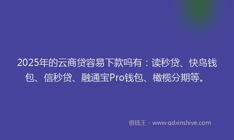 2025年的云商贷容易下款吗有：读秒贷、快鸟钱包、信秒贷、融通宝Pro钱包、橄榄分期等。