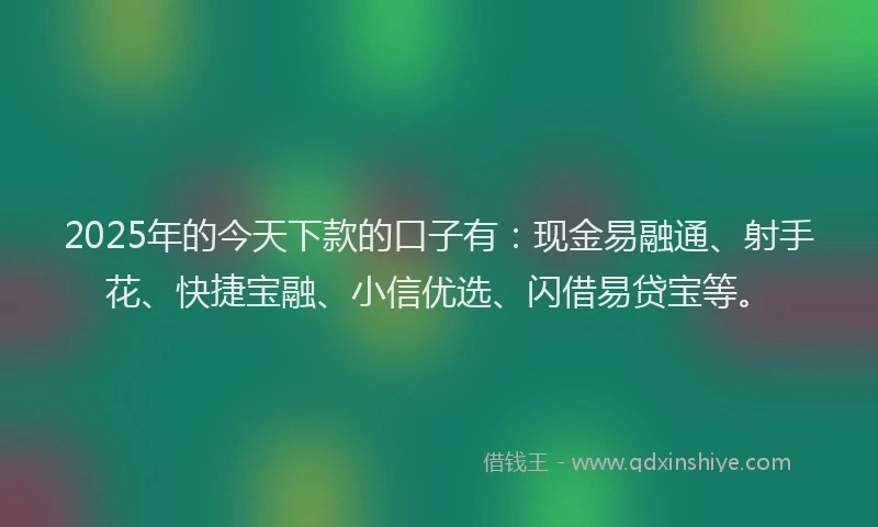 2025年的今天下款的口子有：现金易融通、射手花、快捷宝融、小信优选、闪借易贷宝等。