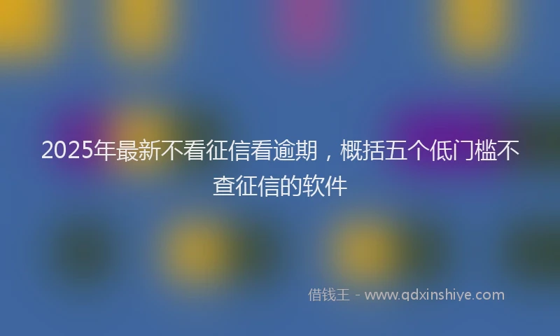 2025年最新不看征信看逾期，概括五个低门槛不查征信的软件