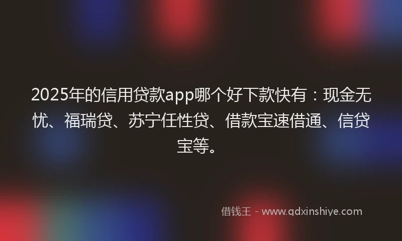 2025年的信用贷款app哪个好下款快有：现金无忧、福瑞贷、苏宁任性贷、借款宝速借通、信贷宝等。