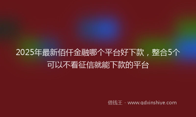 2025年最新佰仟金融哪个平台好下款，整合5个可以不看征信就能下款的平台
