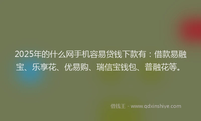 2025年的什么网手机容易贷钱下款有：借款易融宝、乐享花、优易购、瑞信宝钱包、普融花等。