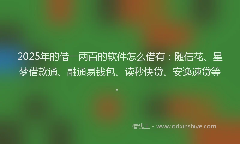 2025年的借一两百的软件怎么借有：随信花、星梦借款通、融通易钱包、读秒快贷、安逸速贷等。