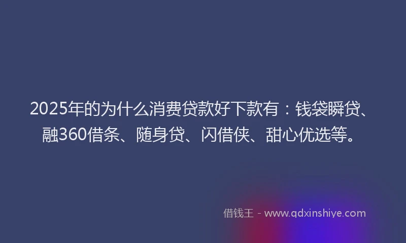 2025年的为什么消费贷款好下款有：钱袋瞬贷、融360借条、随身贷、闪借侠、甜心优选等。
