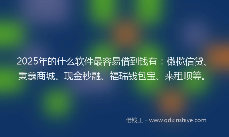 2025年的什么软件最容易借到钱有：橄榄信贷、秉鑫商城、现金秒融、福瑞钱包宝、来租呗等。
