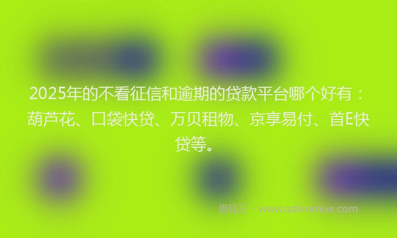 2025年的不看征信和逾期的贷款平台哪个好有：葫芦花、口袋快贷、万贝租物、京享易付、首E快贷等。
