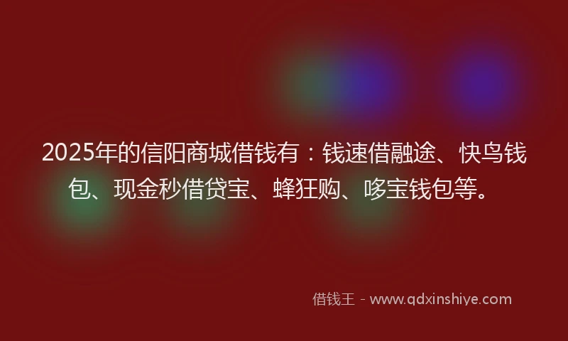 2025年的信阳商城借钱有：钱速借融途、快鸟钱包、现金秒借贷宝、蜂狂购、哆宝钱包等。