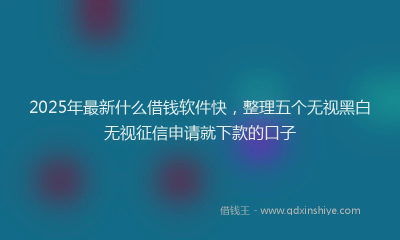 2025年最新什么借钱软件快，整理五个无视黑白无视征信申请就下款的口子