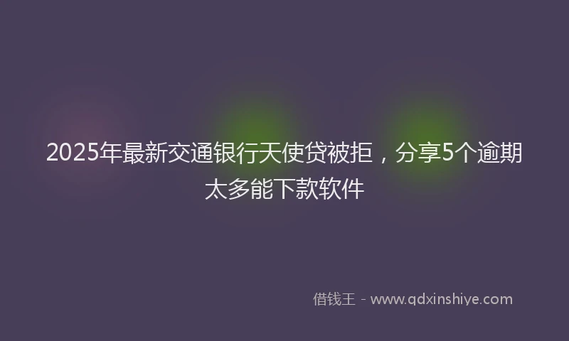 2025年最新交通银行天使贷被拒，分享5个逾期太多能下款软件