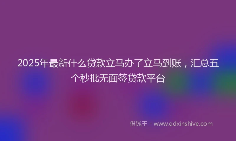 2025年最新什么贷款立马办了立马到账，汇总五个秒批无面签贷款平台