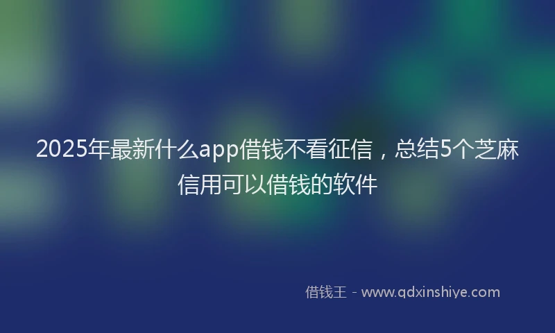 2025年最新什么app借钱不看征信，总结5个芝麻信用可以借钱的软件
