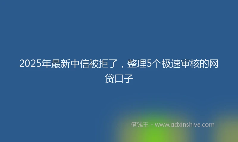 2025年最新中信被拒了，整理5个极速审核的网贷口子