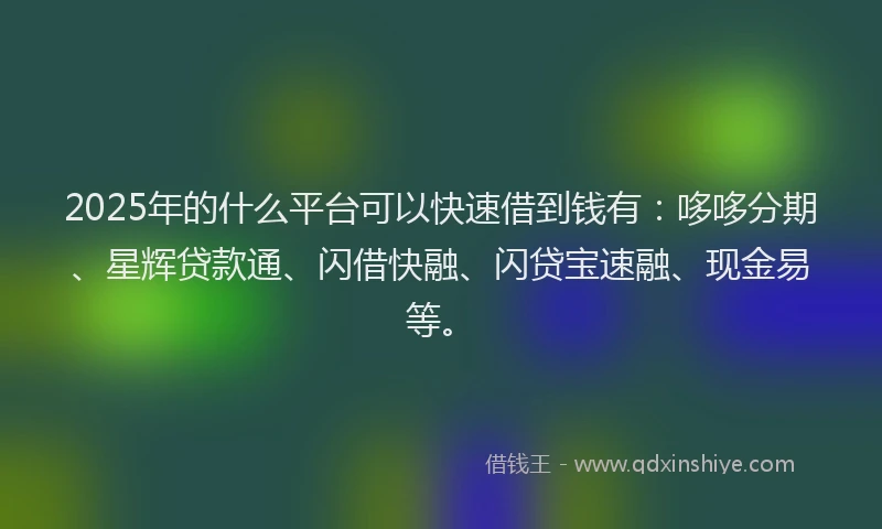 2025年的什么平台可以快速借到钱有：哆哆分期、星辉贷款通、闪借快融、闪贷宝速融、现金易等。