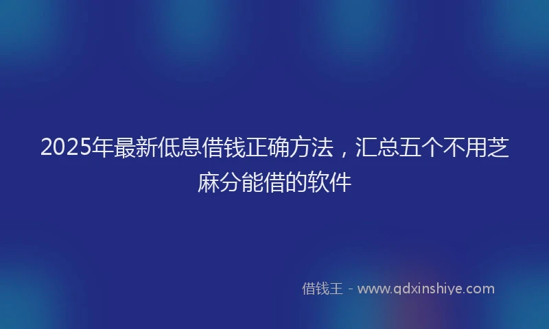2025年最新低息借钱正确方法，汇总五个不用芝麻分能借的软件