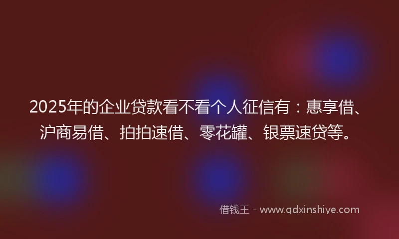 2025年的企业贷款看不看个人征信有：惠享借、沪商易借、拍拍速借、零花罐、银票速贷等。