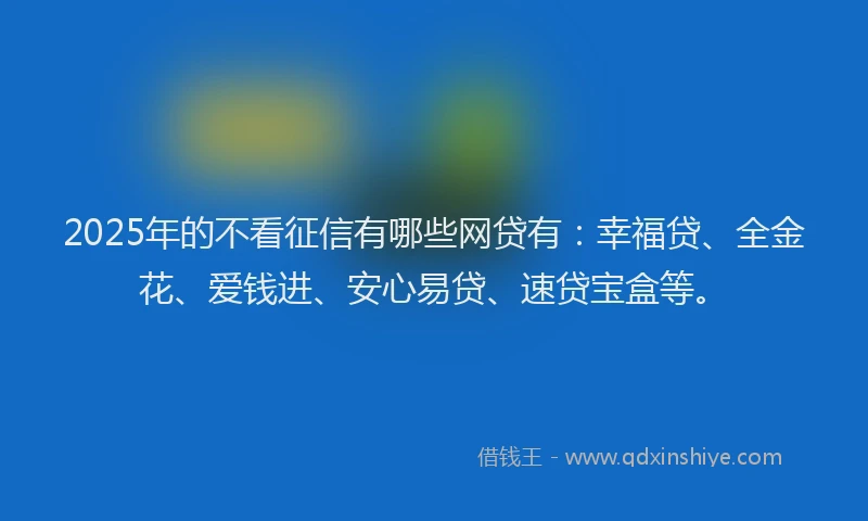 2025年的不看征信有哪些网贷有：幸福贷、全金花、爱钱进、安心易贷、速贷宝盒等。