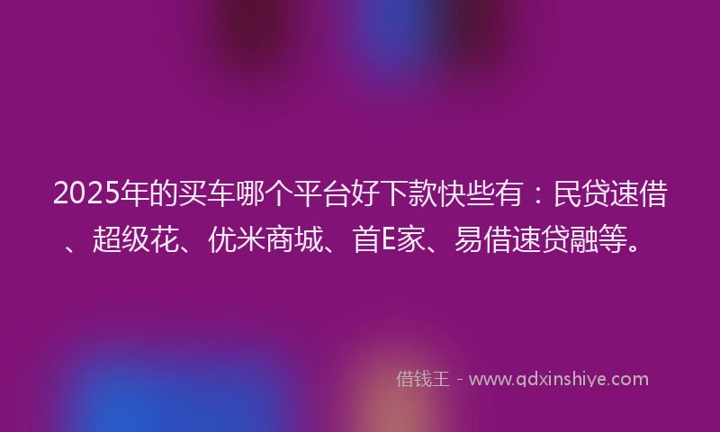 2025年的买车哪个平台好下款快些有：民贷速借、超级花、优米商城、首E家、易借速贷融等。