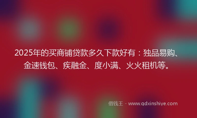2025年的买商铺贷款多久下款好有：独品易购、金速钱包、疾融金、度小满、火火租机等。