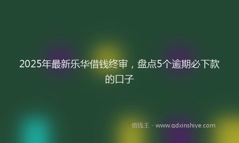 2025年最新乐华借钱终审，盘点5个逾期必下款的口子