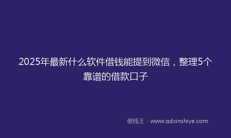 2025年最新什么软件借钱能提到微信，整理5个靠谱的借款口子