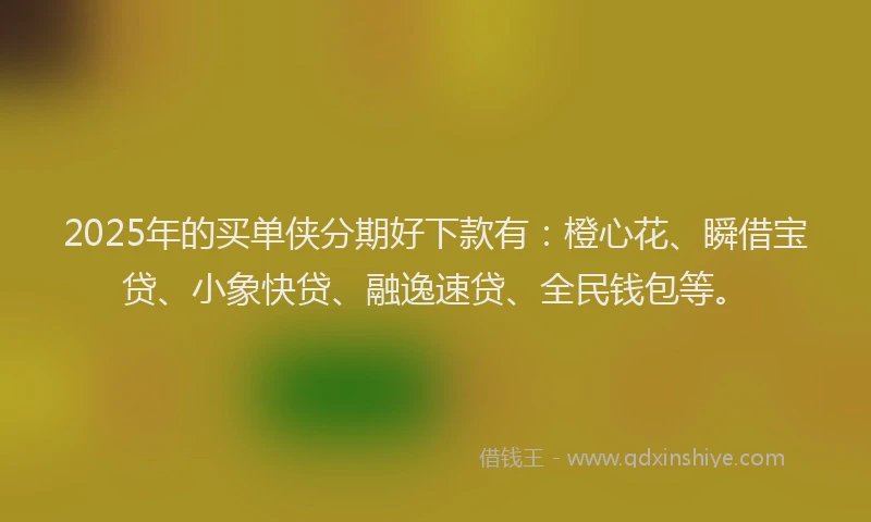 2025年的买单侠分期好下款有：橙心花、瞬借宝贷、小象快贷、融逸速贷、全民钱包等。