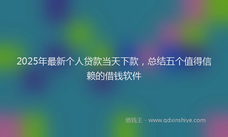 2025年最新个人贷款当天下款，总结五个值得信赖的借钱软件