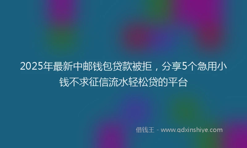 2025年最新中邮钱包贷款被拒，分享5个急用小钱不求征信流水轻松贷的平台