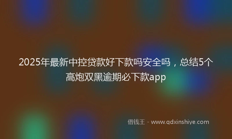 2025年最新中控贷款好下款吗安全吗，总结5个高炮双黑逾期必下款app