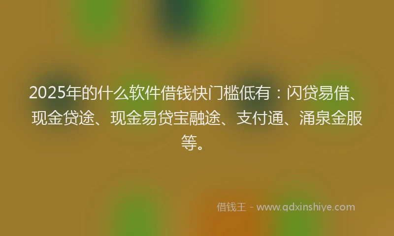 2025年的什么软件借钱快门槛低有：闪贷易借、现金贷途、现金易贷宝融途、支付通、涌泉金服等。