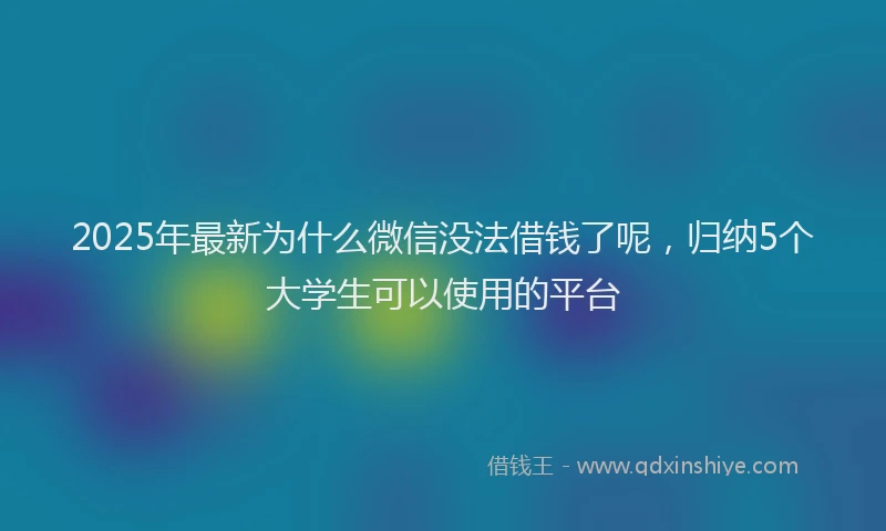 2025年最新为什么微信没法借钱了呢，归纳5个大学生可以使用的平台