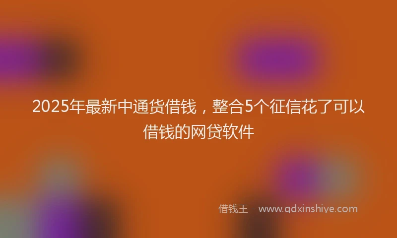 2025年最新中通货借钱，整合5个征信花了可以借钱的网贷软件