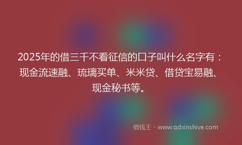 2025年的借三千不看征信的口子叫什么名字有：现金流速融、琉璃买单、米米贷、借贷宝易融、现金秘书等。
