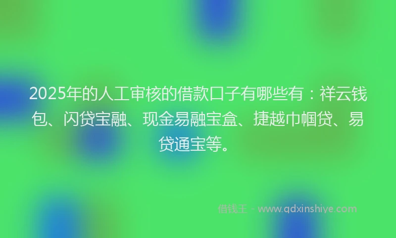 2025年的人工审核的借款口子有哪些有：祥云钱包、闪贷宝融、现金易融宝盒、捷越巾帼贷、易贷通宝等。