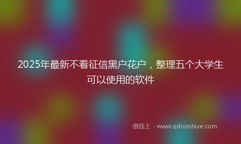 2025年最新不看征信黑户花户，整理五个大学生可以使用的软件