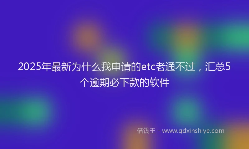 2025年最新为什么我申请的etc老通不过，汇总5个逾期必下款的软件