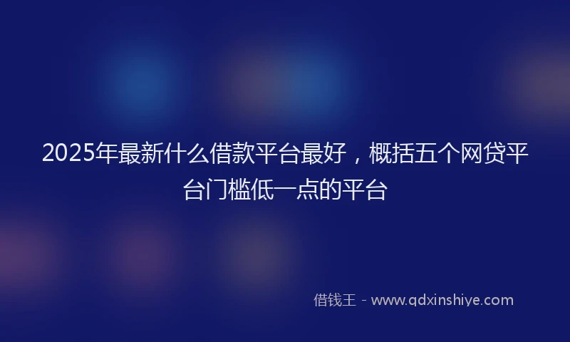 2025年最新什么借款平台最好，概括五个网贷平台门槛低一点的平台