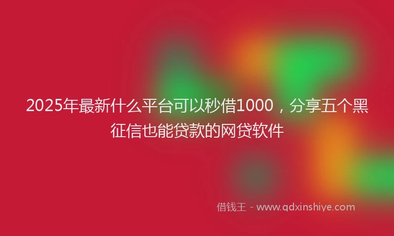 2025年最新什么平台可以秒借1000，分享五个黑征信也能贷款的网贷软件