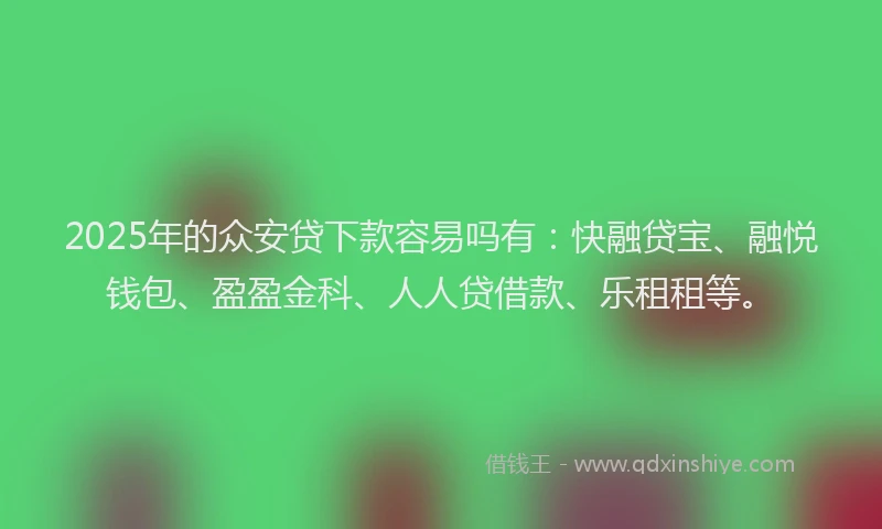 2025年的众安贷下款容易吗有：快融贷宝、融悦钱包、盈盈金科、人人贷借款、乐租租等。