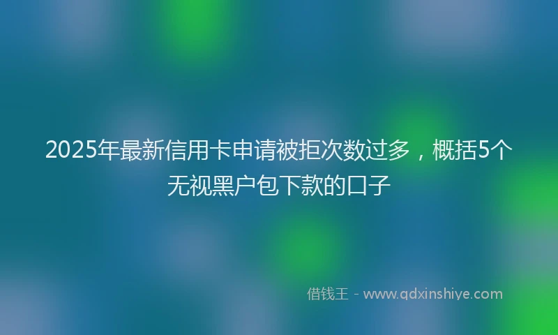 2025年最新信用卡申请被拒次数过多，概括5个无视黑户包下款的口子