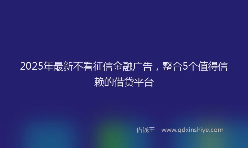 2025年最新不看征信金融广告，整合5个值得信赖的借贷平台