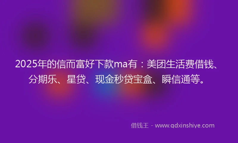 2025年的信而富好下款ma有：美团生活费借钱、分期乐、星贷、现金秒贷宝盒、瞬信通等。