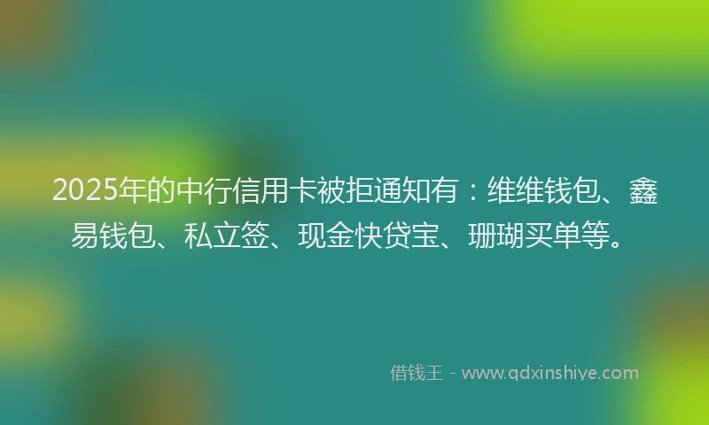 2025年的中行信用卡被拒通知有：维维钱包、鑫易钱包、私立签、现金快贷宝、珊瑚买单等。