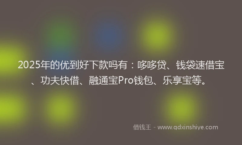 2025年的优到好下款吗有：哆哆贷、钱袋速借宝、功夫快借、融通宝Pro钱包、乐享宝等。