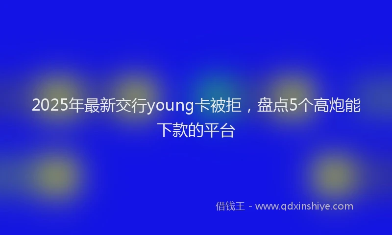 2025年最新交行young卡被拒，盘点5个高炮能下款的平台