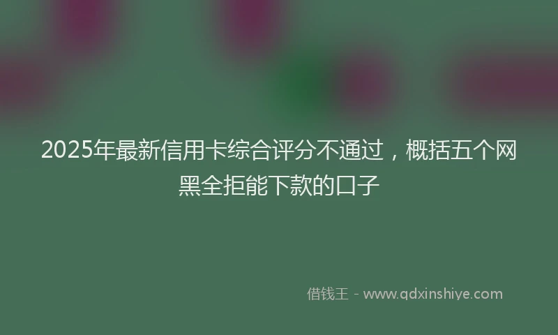 2025年最新信用卡综合评分不通过，概括五个网黑全拒能下款的口子