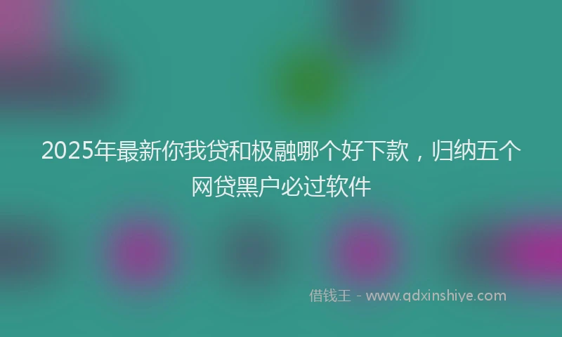2025年最新你我贷和极融哪个好下款，归纳五个网贷黑户必过软件