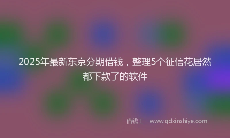 2025年最新东京分期借钱，整理5个征信花居然都下款了的软件