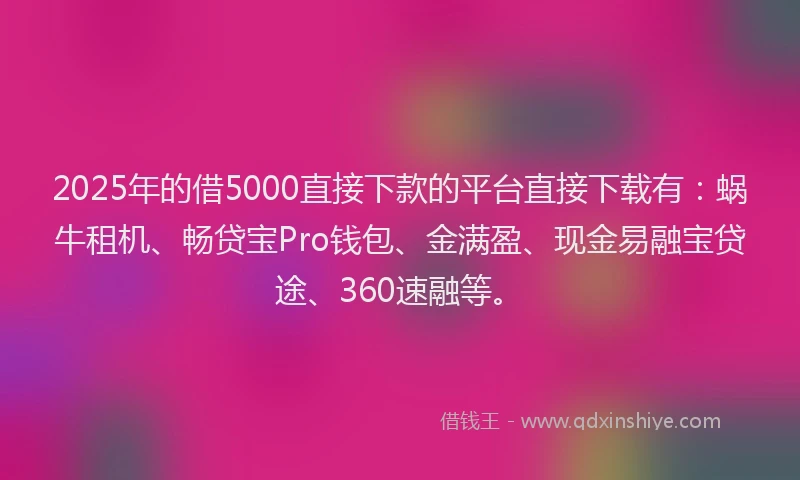 2025年的借5000直接下款的平台直接下载有：蜗牛租机、畅贷宝Pro钱包、金满盈、现金易融宝贷途、360速融等。
