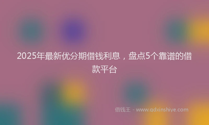 2025年最新优分期借钱利息，盘点5个靠谱的借款平台